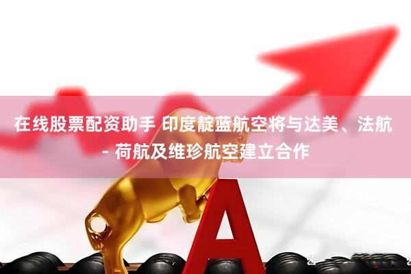在线股票配资助手 印度靛蓝航空将与达美、法航 - 荷航及维珍航空建立合作