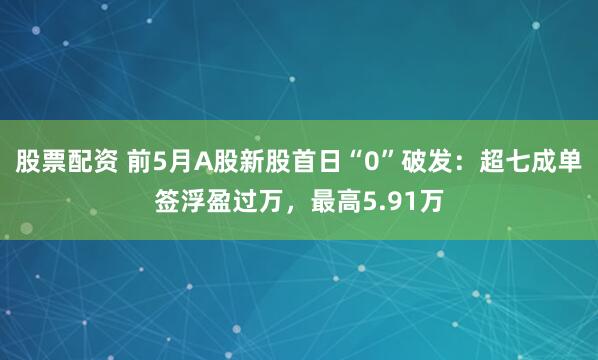 股票配资 前5月A股新股首日“0”破发：超七成单签浮盈过万，最高5.91万