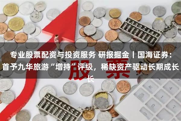 专业股票配资与投资服务 研报掘金丨国海证券：首予九华旅游“增持”评级，稀缺资产驱动长期成长