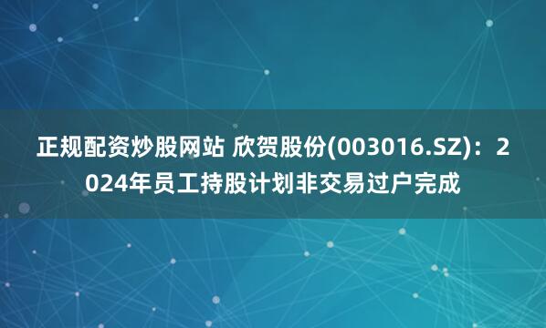 正规配资炒股网站 欣贺股份(003016.SZ)：2024年员工持股计划非交易过户完成