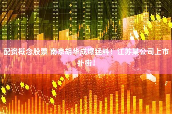 配资概念股票 南京胡华成爆猛料！江苏某公司上市扑街！