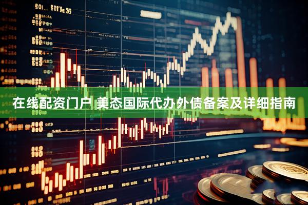 在线配资门户 美态国际代办外债备案及详细指南