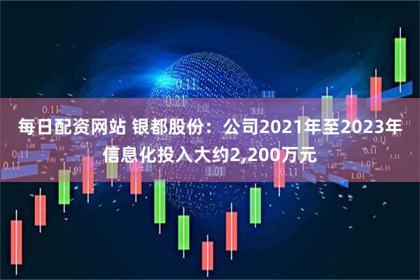 每日配资网站 银都股份：公司2021年至2023年信息化投入大约2,200万元