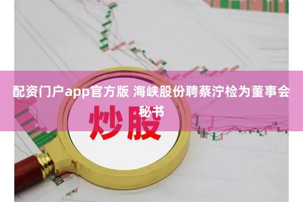 配资门户app官方版 海峡股份聘蔡泞检为董事会秘书