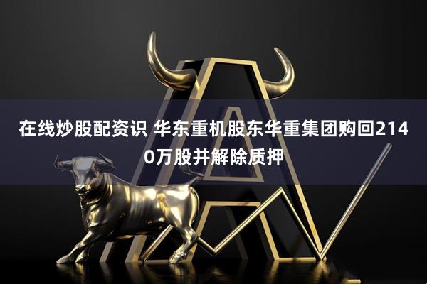 在线炒股配资识 华东重机股东华重集团购回2140万股并解除质押