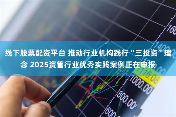 线下股票配资平台 推动行业机构践行“三投资”理念 2025资管行业优秀实践案例正在申报