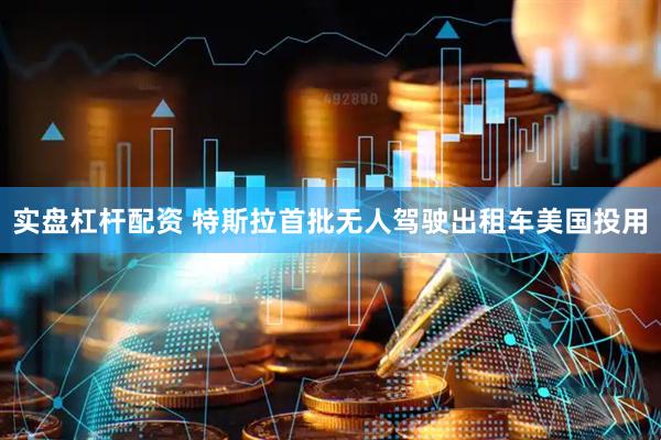 实盘杠杆配资 特斯拉首批无人驾驶出租车美国投用