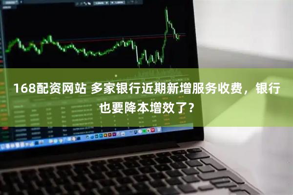 168配资网站 多家银行近期新增服务收费，银行也要降本增效了？