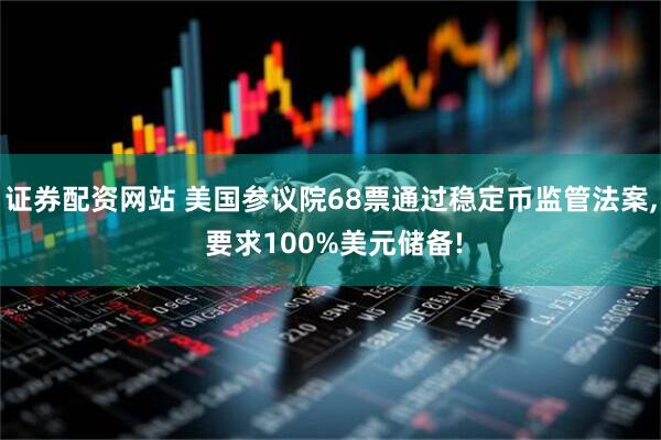 证券配资网站 美国参议院68票通过稳定币监管法案, 要求100%美元储备!