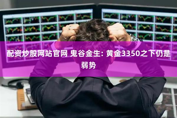 配资炒股网站官网 鬼谷金生: 黄金3350之下仍是弱势