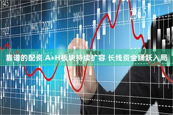 靠谱的配资 A+H板块持续扩容 长线资金踊跃入局