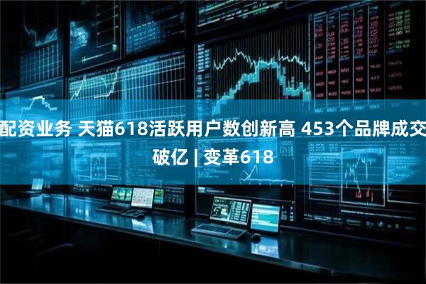 配资业务 天猫618活跃用户数创新高 453个品牌成交破亿 | 变革618