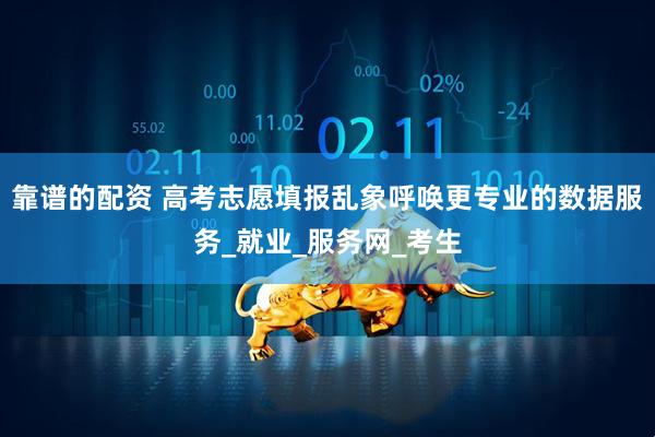 靠谱的配资 高考志愿填报乱象呼唤更专业的数据服务_就业_服务网_考生