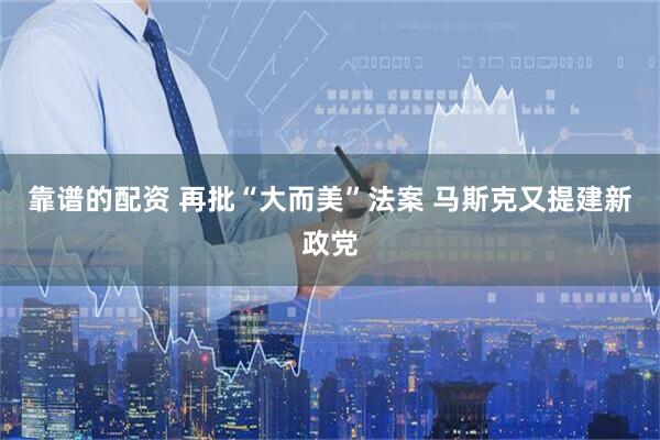 靠谱的配资 再批“大而美”法案 马斯克又提建新政党