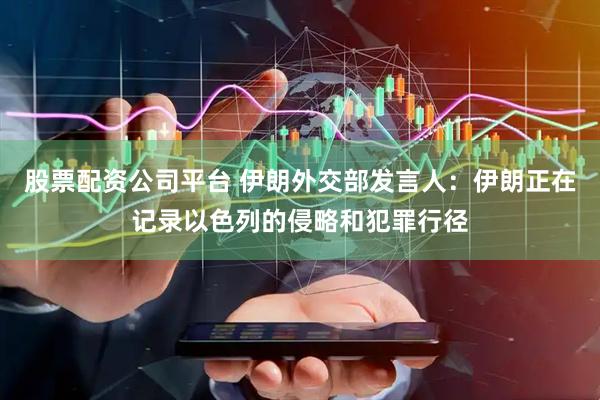 股票配资公司平台 伊朗外交部发言人：伊朗正在记录以色列的侵略和犯罪行径