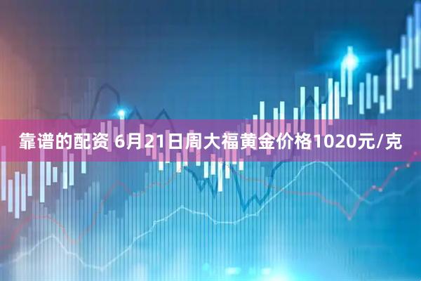 靠谱的配资 6月21日周大福黄金价格1020元/克