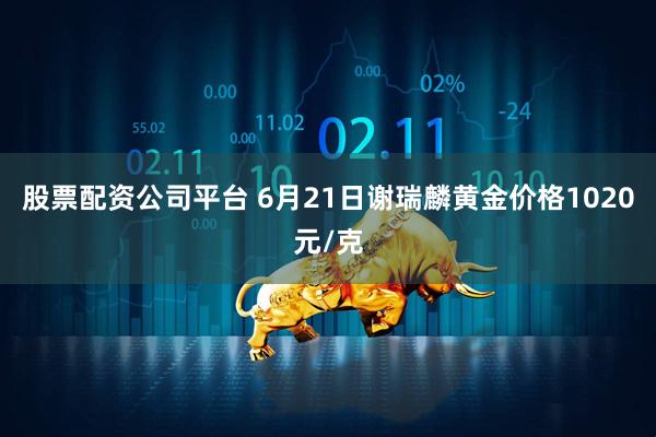 股票配资公司平台 6月21日谢瑞麟黄金价格1020元/克