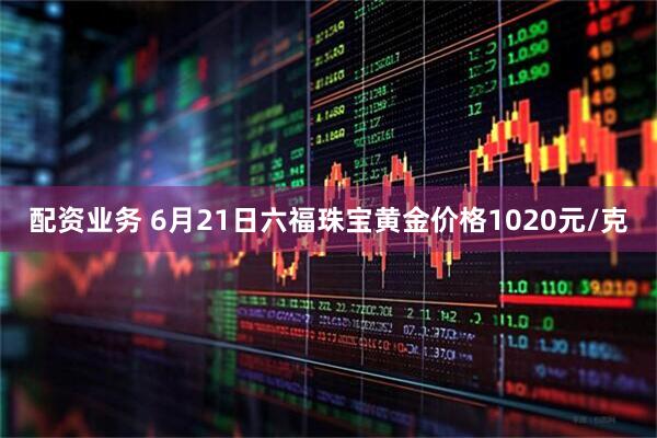 配资业务 6月21日六福珠宝黄金价格1020元/克
