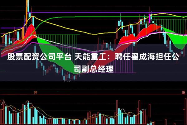 股票配资公司平台 天能重工：聘任翟成海担任公司副总经理
