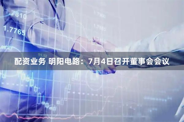 配资业务 明阳电路：7月4日召开董事会会议