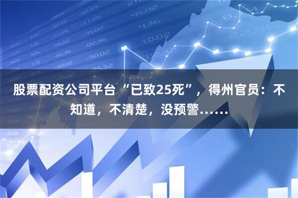 股票配资公司平台 “已致25死”，得州官员：不知道，不清楚，没预警……