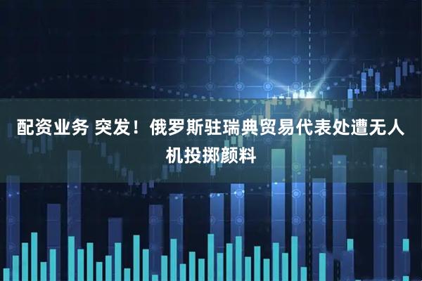配资业务 突发！俄罗斯驻瑞典贸易代表处遭无人机投掷颜料