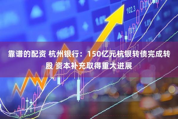 靠谱的配资 杭州银行：150亿元杭银转债完成转股 资本补充取得重大进展
