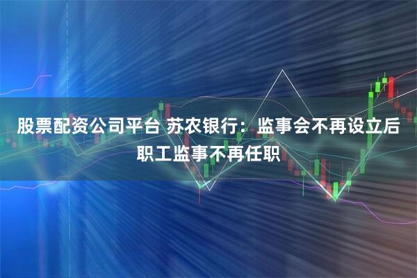 股票配资公司平台 苏农银行：监事会不再设立后职工监事不再任职