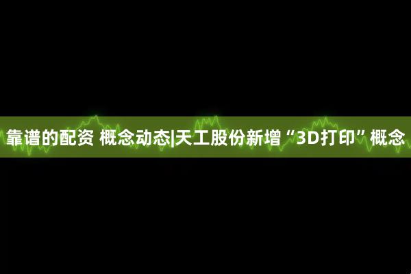 靠谱的配资 概念动态|天工股份新增“3D打印”概念