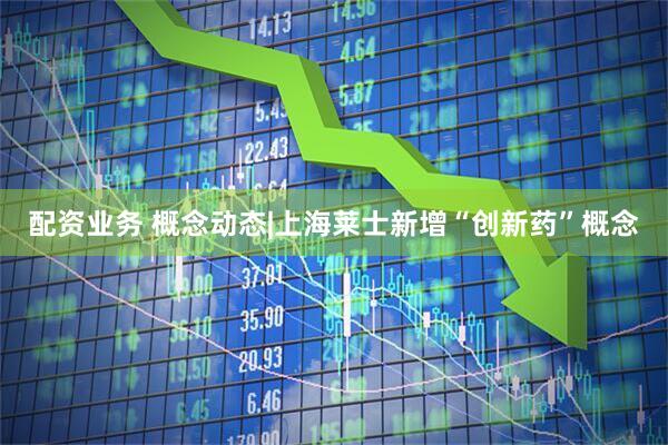 配资业务 概念动态|上海莱士新增“创新药”概念