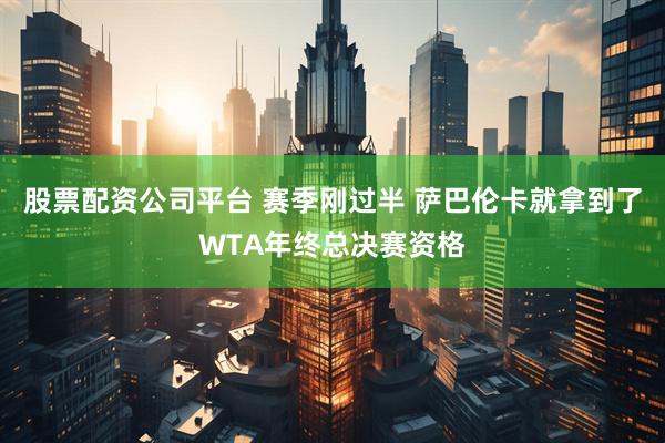 股票配资公司平台 赛季刚过半 萨巴伦卡就拿到了WTA年终总决赛资格
