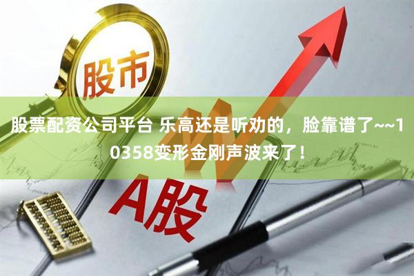 股票配资公司平台 乐高还是听劝的，脸靠谱了~~10358变形金刚声波来了！