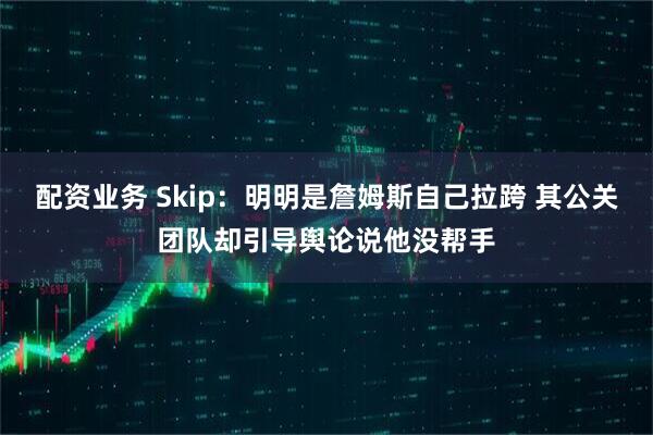 配资业务 Skip：明明是詹姆斯自己拉跨 其公关团队却引导舆论说他没帮手