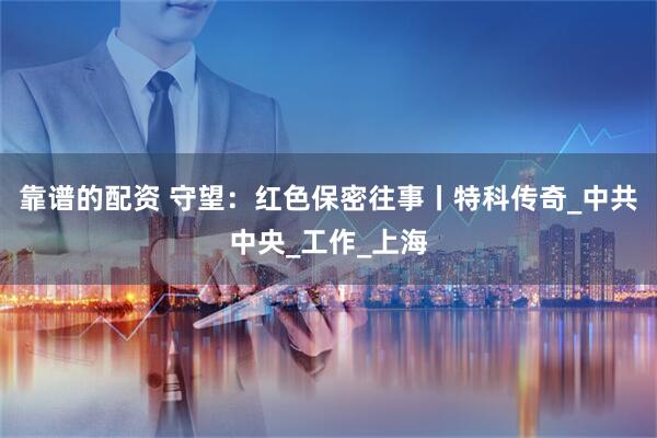 靠谱的配资 守望：红色保密往事丨特科传奇_中共中央_工作_上海