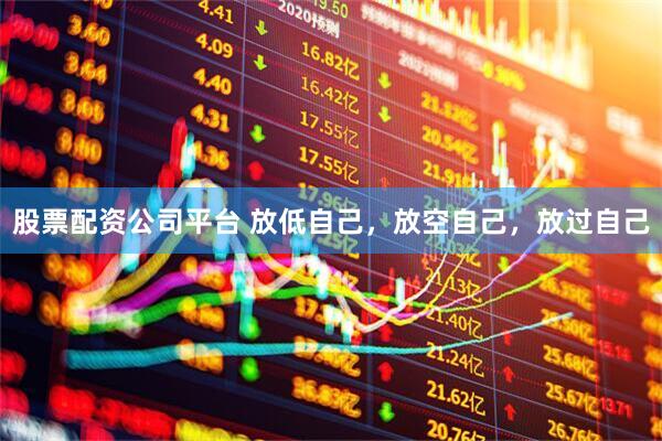 股票配资公司平台 放低自己，放空自己，放过自己