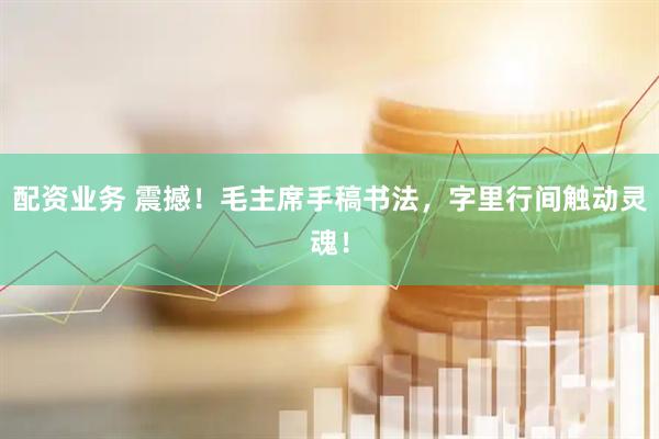 配资业务 震撼！毛主席手稿书法，字里行间触动灵魂！