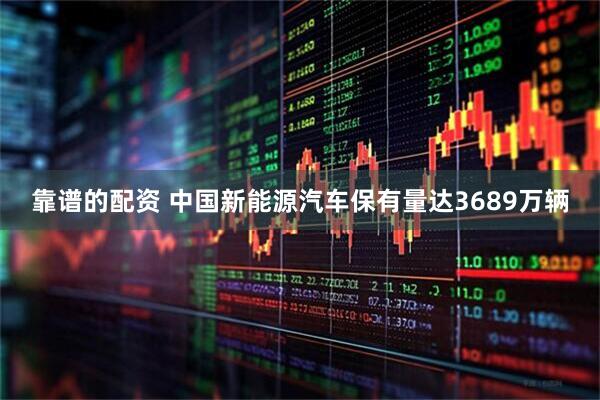 靠谱的配资 中国新能源汽车保有量达3689万辆