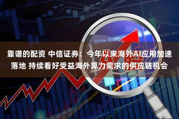 靠谱的配资 中信证券：今年以来海外AI应用加速落地 持续看好受益海外算力需求的供应链机会