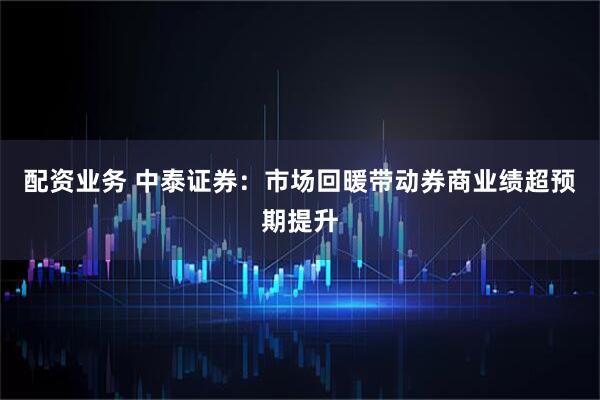 配资业务 中泰证券：市场回暖带动券商业绩超预期提升