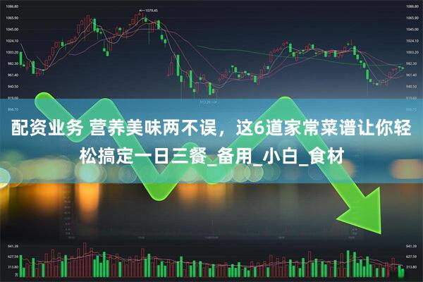 配资业务 营养美味两不误，这6道家常菜谱让你轻松搞定一日三餐_备用_小白_食材