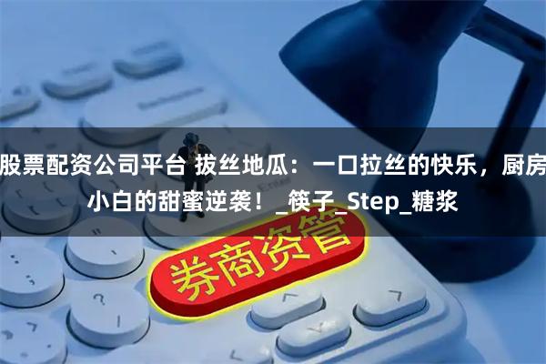 股票配资公司平台 拔丝地瓜：一口拉丝的快乐，厨房小白的甜蜜逆袭！_筷子_Step_糖浆