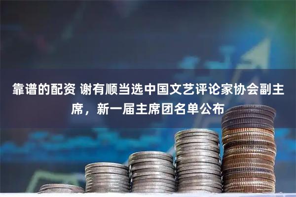 靠谱的配资 谢有顺当选中国文艺评论家协会副主席，新一届主席团名单公布