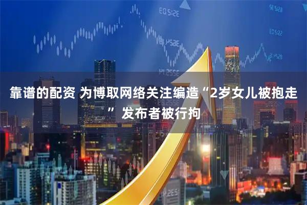 靠谱的配资 为博取网络关注编造“2岁女儿被抱走” 发布者被行拘