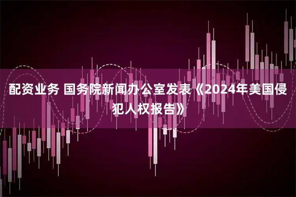 配资业务 国务院新闻办公室发表《2024年美国侵犯人权报告》