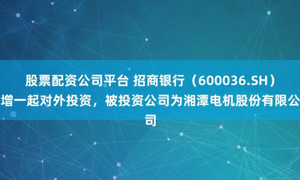 股票配资公司平台 招商银行（600036.SH）新增一起对外投资，被投资公司为湘潭电机股份有限公司
