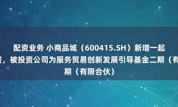 配资业务 小商品城（600415.SH）新增一起对外投资，被投资公司为服务贸易创新发展引导基金二期（有限合伙）