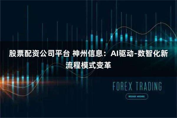 股票配资公司平台 神州信息：AI驱动-数智化新流程模式变革