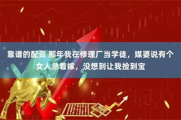 靠谱的配资 那年我在修理厂当学徒，媒婆说有个女人急着嫁，没想到让我捡到宝