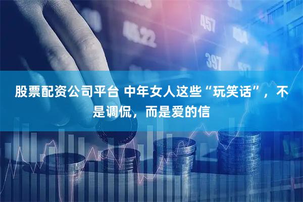 股票配资公司平台 中年女人这些“玩笑话”，不是调侃，而是爱的信
