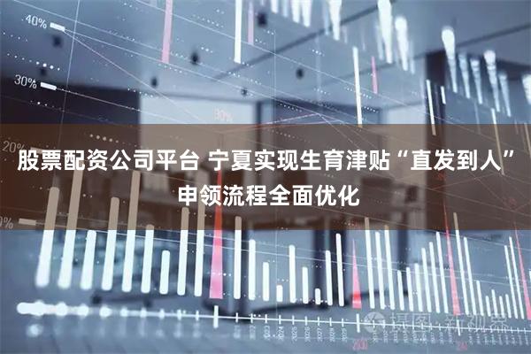 股票配资公司平台 宁夏实现生育津贴“直发到人” 申领流程全面优化